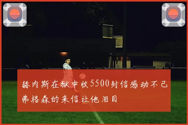 赫内斯在狱中收5500封信感动不已弗格森的来信让他泪目