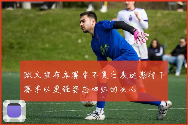 欧文宣布本赛季不复出表达期待下赛季以更强姿态回归的决心
