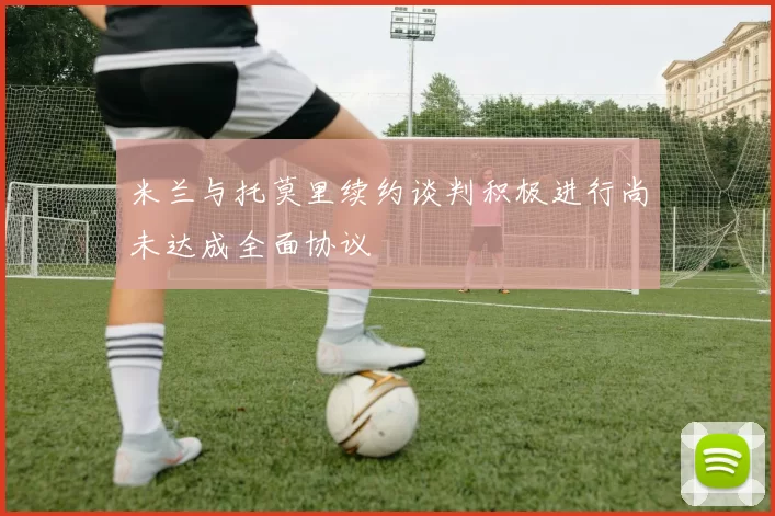 米兰与托莫里续约谈判积极进行尚未达成全面协议