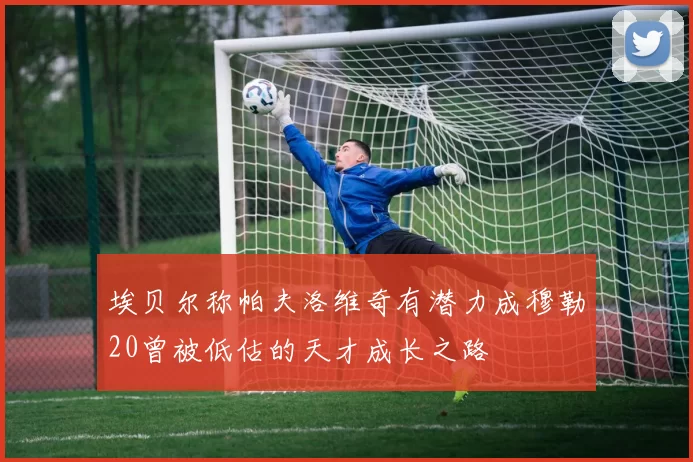 埃贝尔称帕夫洛维奇有潜力成穆勒20曾被低估的天才成长之路