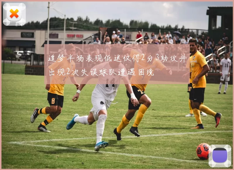 追梦半场表现低迷仅得2分3助攻并出现2次失误球队遭遇困境
