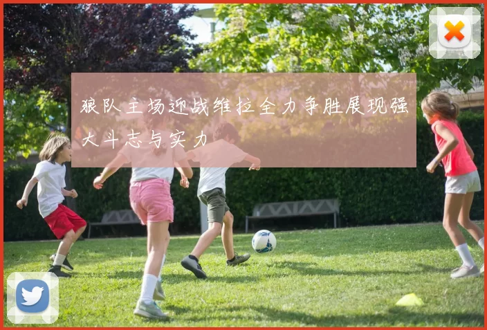 狼队主场迎战维拉全力争胜展现强大斗志与实力