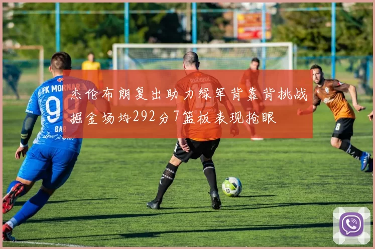 杰伦布朗复出助力绿军背靠背挑战掘金场均292分7篮板表现抢眼