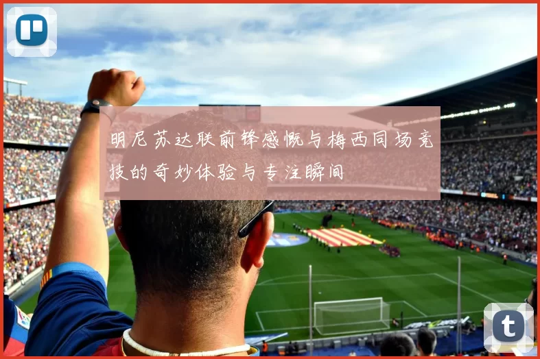 明尼苏达联前锋感慨与梅西同场竞技的奇妙体验与专注瞬间