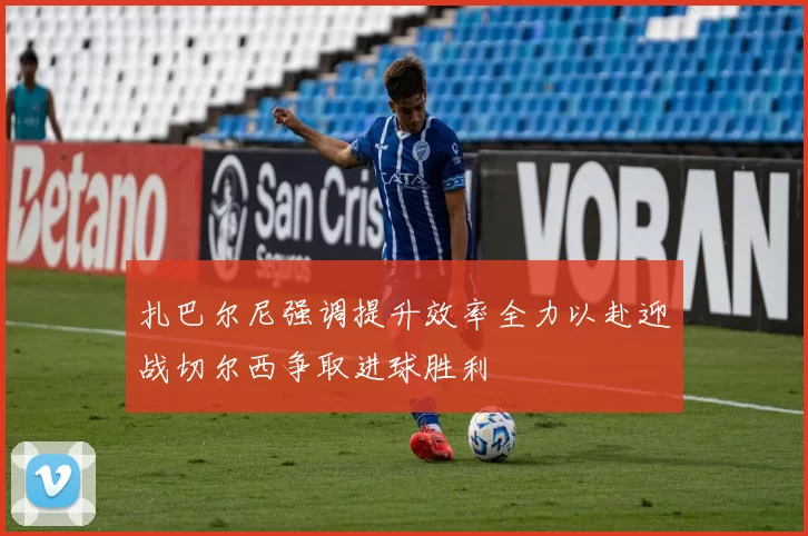 扎巴尔尼强调提升效率全力以赴迎战切尔西争取进球胜利