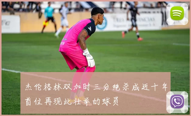 杰伦格林双加时三分绝杀成近十年首位再现此壮举的球员