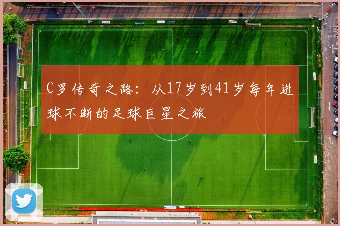 C罗传奇之路：从17岁到41岁每年进球不断的足球巨星之旅