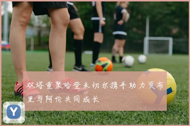 双塔重聚哈登米切尔携手助力莫布里与阿伦共同成长