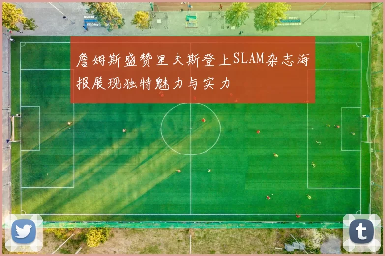 詹姆斯盛赞里夫斯登上SLAM杂志海报展现独特魅力与实力