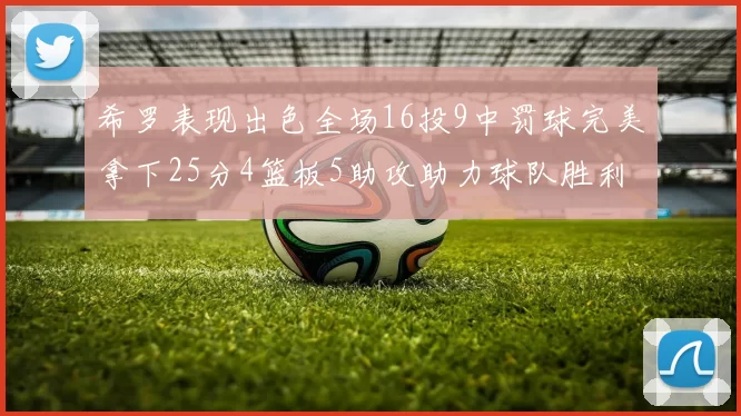 希罗表现出色全场16投9中罚球完美拿下25分4篮板5助攻助力球队胜利