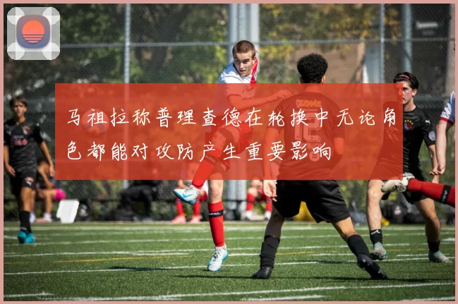 马祖拉称普理查德在轮换中无论角色都能对攻防产生重要影响