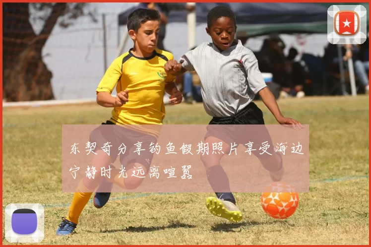 东契奇分享钓鱼假期照片享受海边宁静时光远离喧嚣