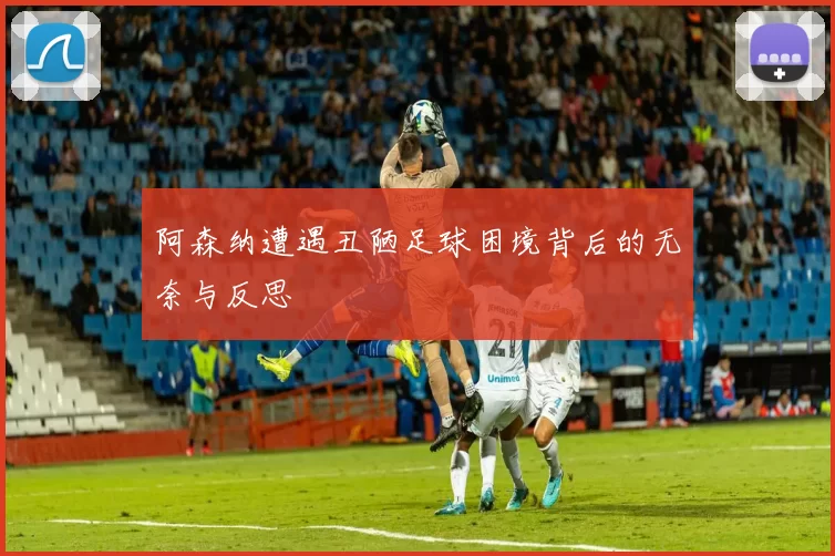 阿森纳遭遇丑陋足球困境背后的无奈与反思