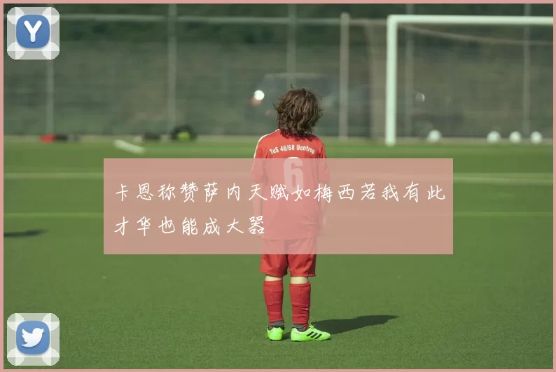 卡恩称赞萨内天赋如梅西若我有此才华也能成大器