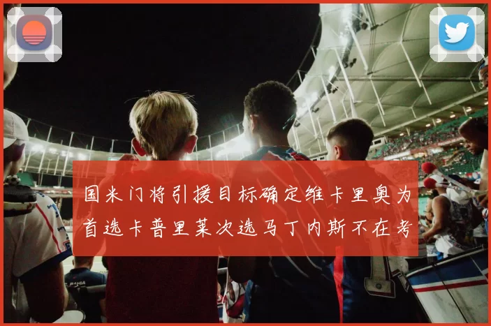 国米门将引援目标确定维卡里奥为首选卡普里莱次选马丁内斯不在考虑之中