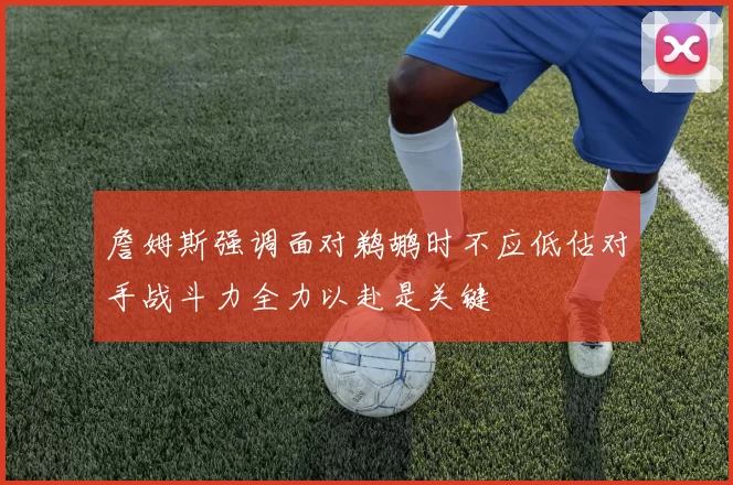 詹姆斯强调面对鹈鹕时不应低估对手战斗力全力以赴是关键