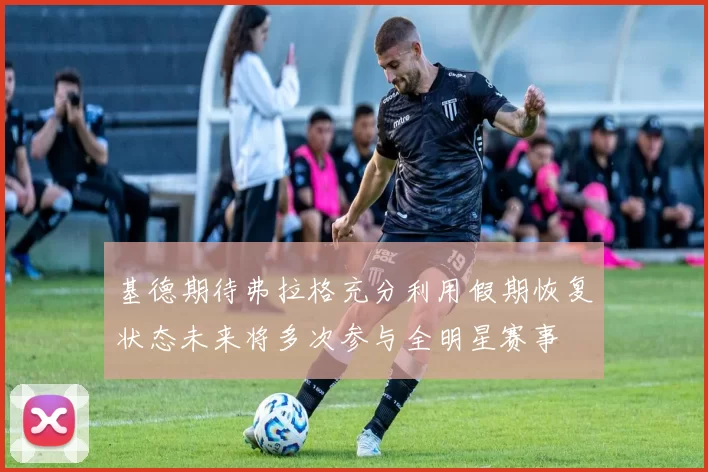 基德期待弗拉格充分利用假期恢复状态未来将多次参与全明星赛事